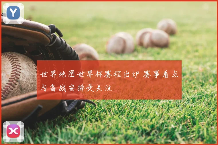 世界地图世界杯赛程出炉 赛事看点与备战安排受关注