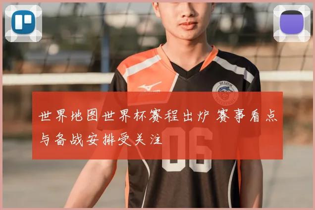 世界地图世界杯赛程出炉 赛事看点与备战安排受关注