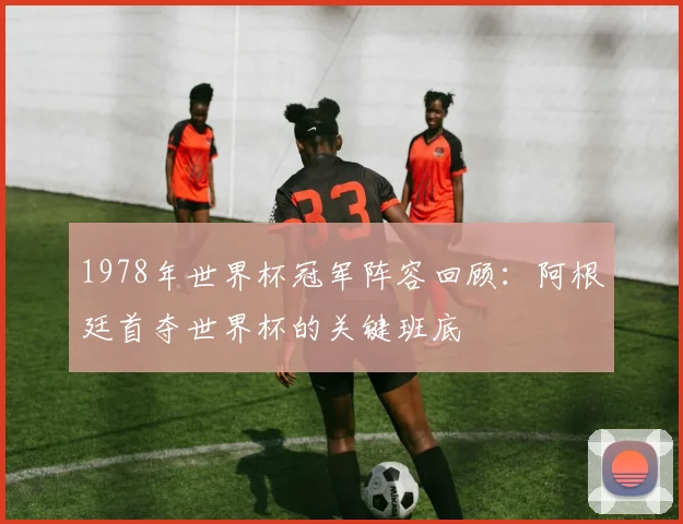 1978年世界杯冠军阵容回顾：阿根廷首夺世界杯的关键班底