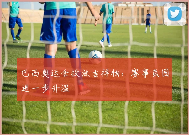 巴西奥运会投放吉祥物，赛事氛围进一步升温