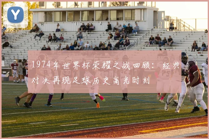 1974年世界杯荣耀之战回顾：经典对决再现足球历史高光时刻