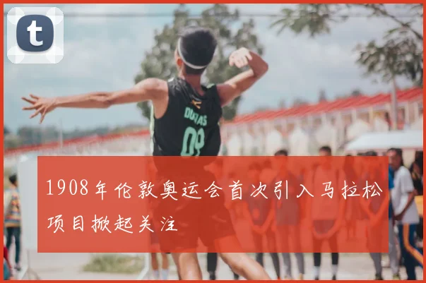 1908年伦敦奥运会首次引入马拉松项目掀起关注