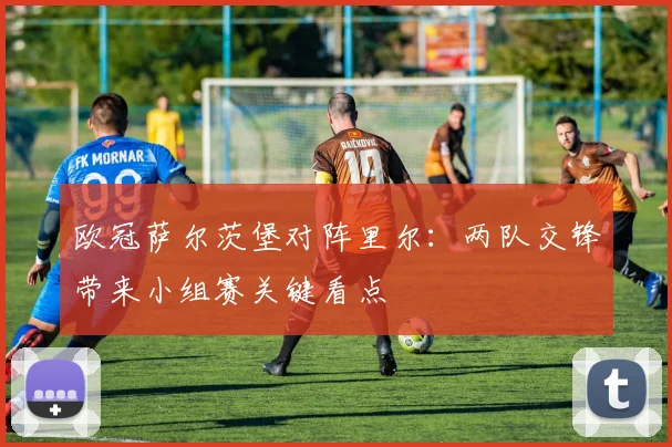 欧冠萨尔茨堡对阵里尔：两队交锋带来小组赛关键看点