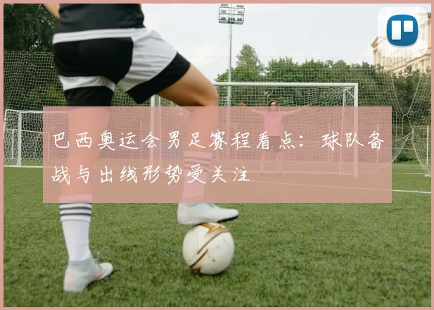 巴西奥运会男足赛程看点：球队备战与出线形势受关注