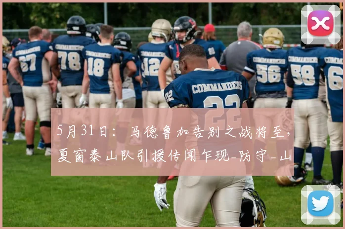 5月31日：马德鲁加告别之战将至，夏窗泰山队引援传闻乍现_防守_山东泰山_中场