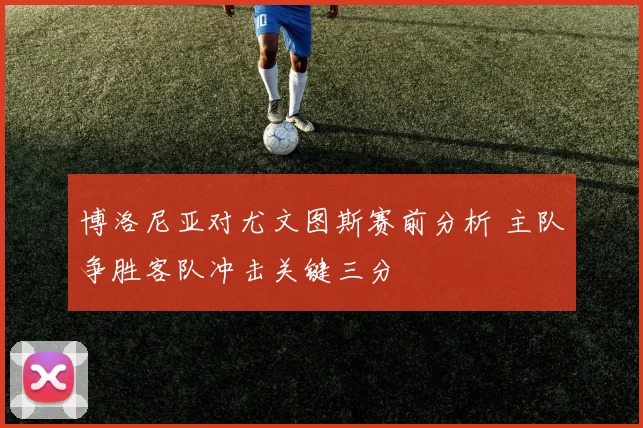 博洛尼亚对尤文图斯赛前分析 主队争胜客队冲击关键三分
